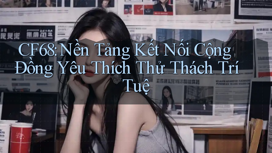 CF68: Nền Tảng Kết Nối Cộng Đồng Yêu Thích Thử Thách Trí Tuệ