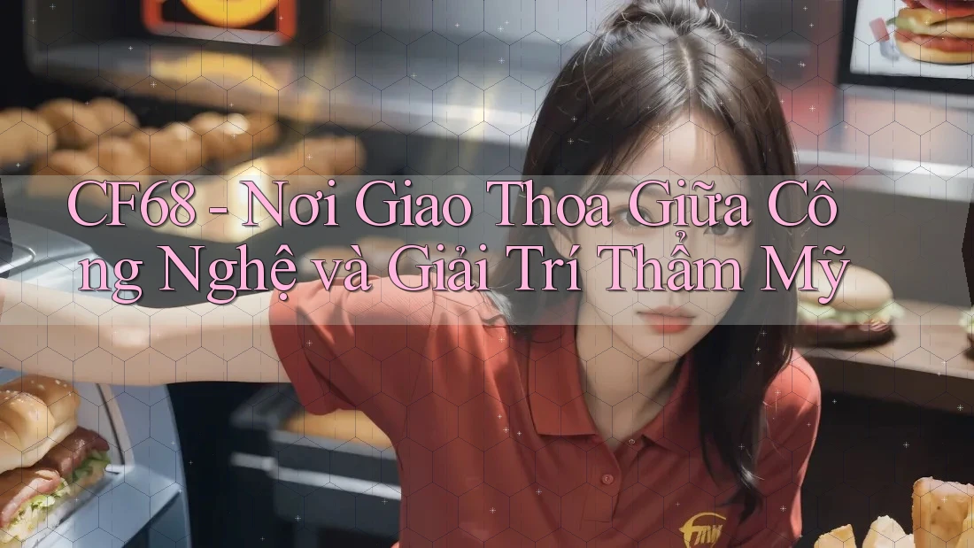 CF68 - Nơi Giao Thoa Giữa Công Nghệ và Giải Trí Thẩm Mỹ
