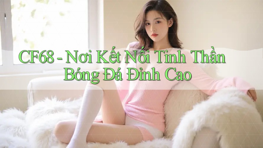 CF68 - Nơi Kết Nối Tinh Thần Bóng Đá Đỉnh Cao