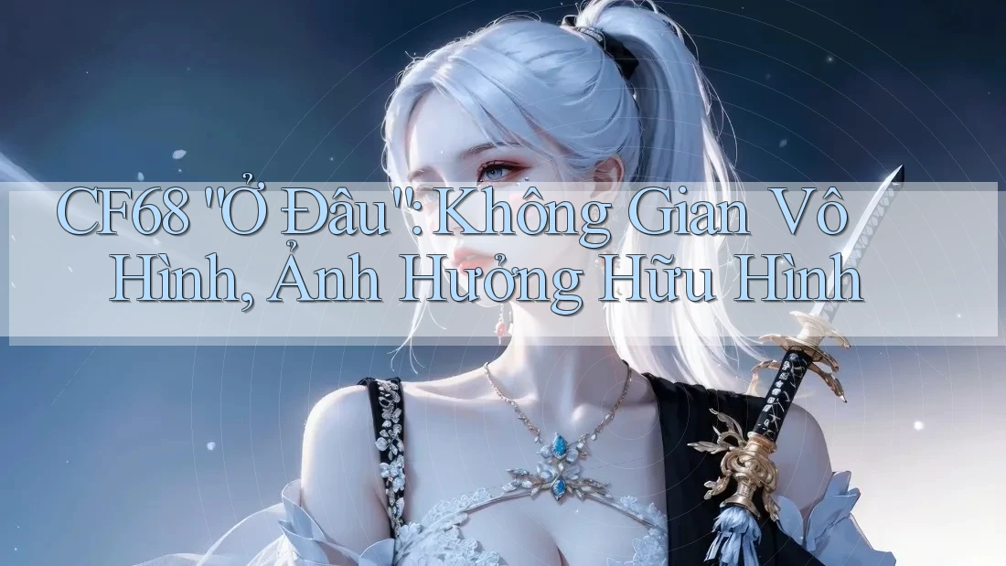 CF68 “Ở Đâu”: Không Gian Vô Hình, Ảnh Hưởng Hữu Hình