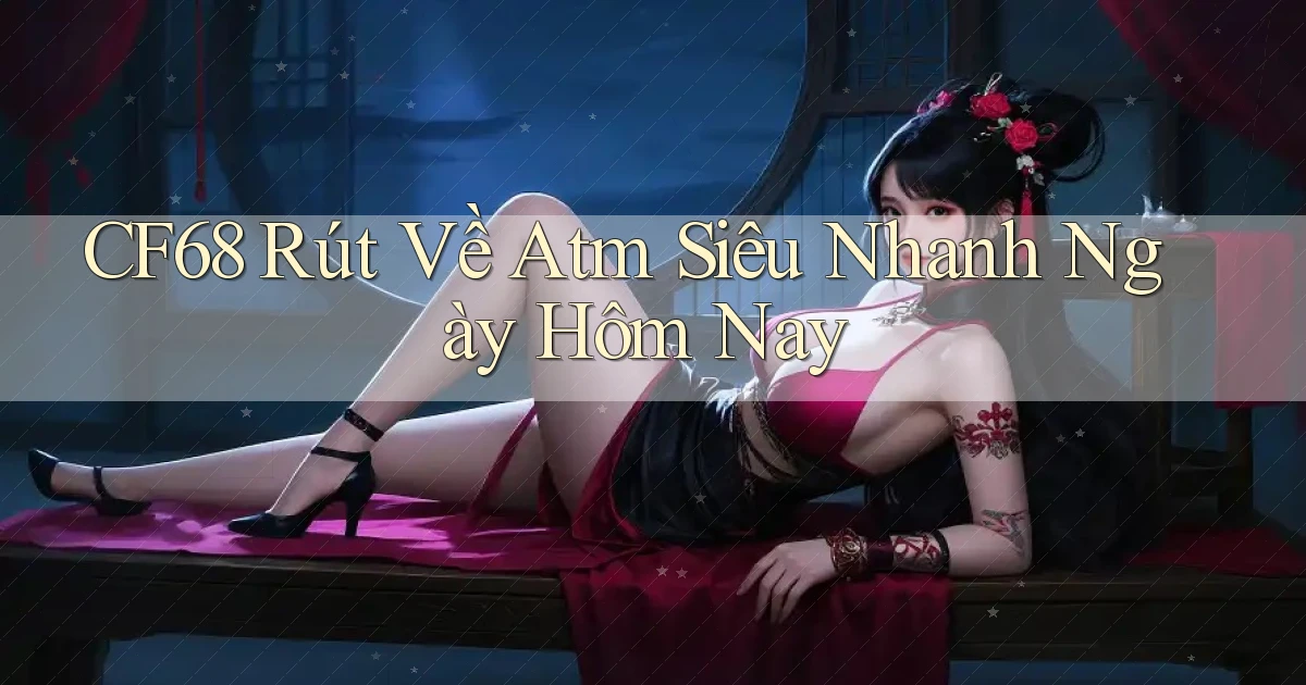 cf68 rút về atm siêu nhanh ngày hôm nay