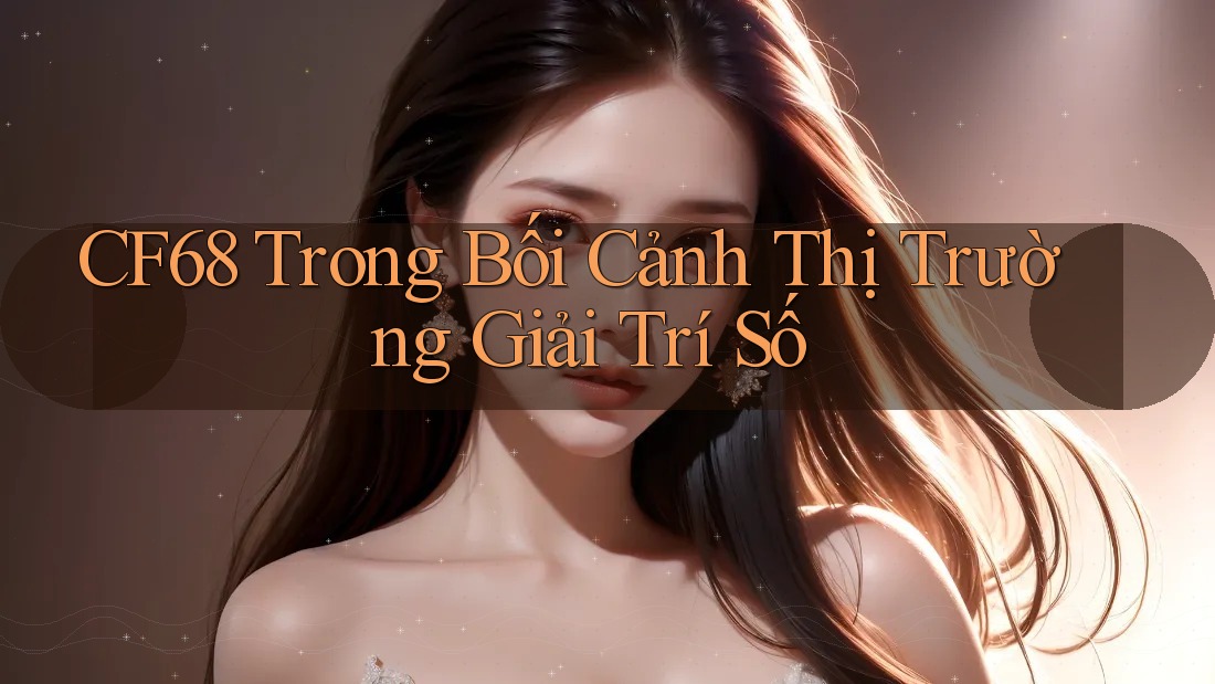 CF68 Trong Bối Cảnh Thị Trường Giải Trí Số