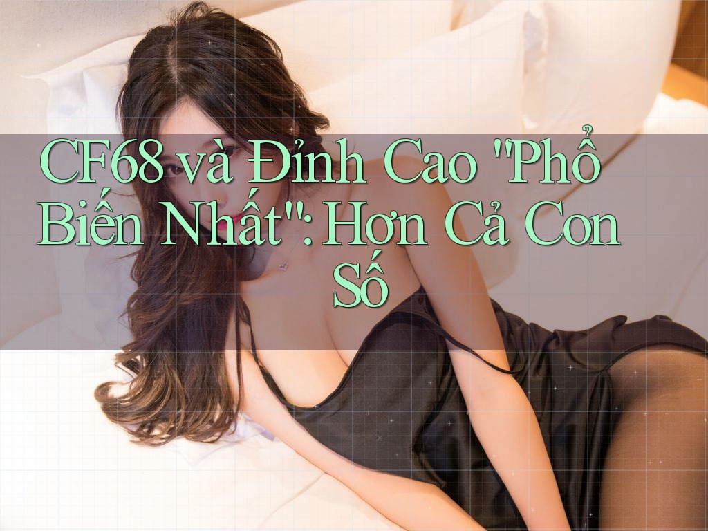 CF68 và Đỉnh Cao “Phổ Biến Nhất”: Hơn Cả Con Số