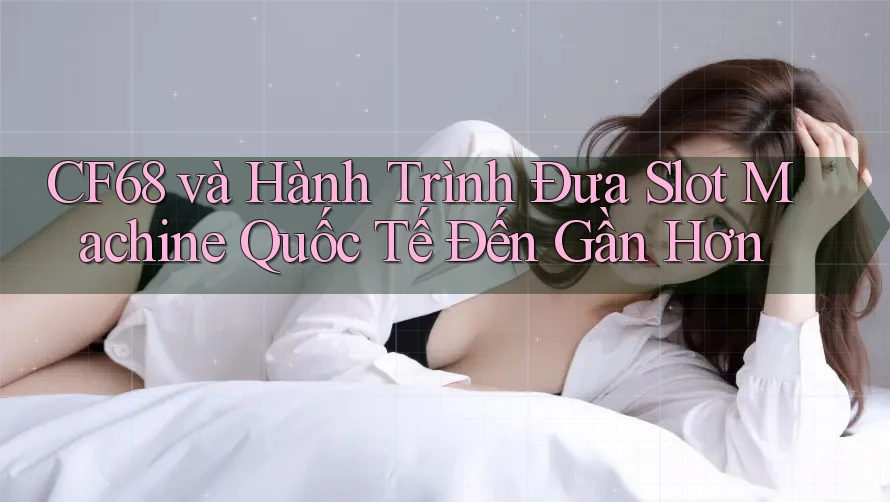 CF68 và Hành Trình Đưa Slot Machine Quốc Tế Đến Gần Hơn