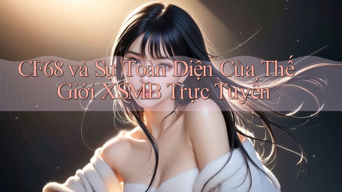 CF68 và Sự Toàn Diện Của Thế Giới XSMB Trực Tuyến