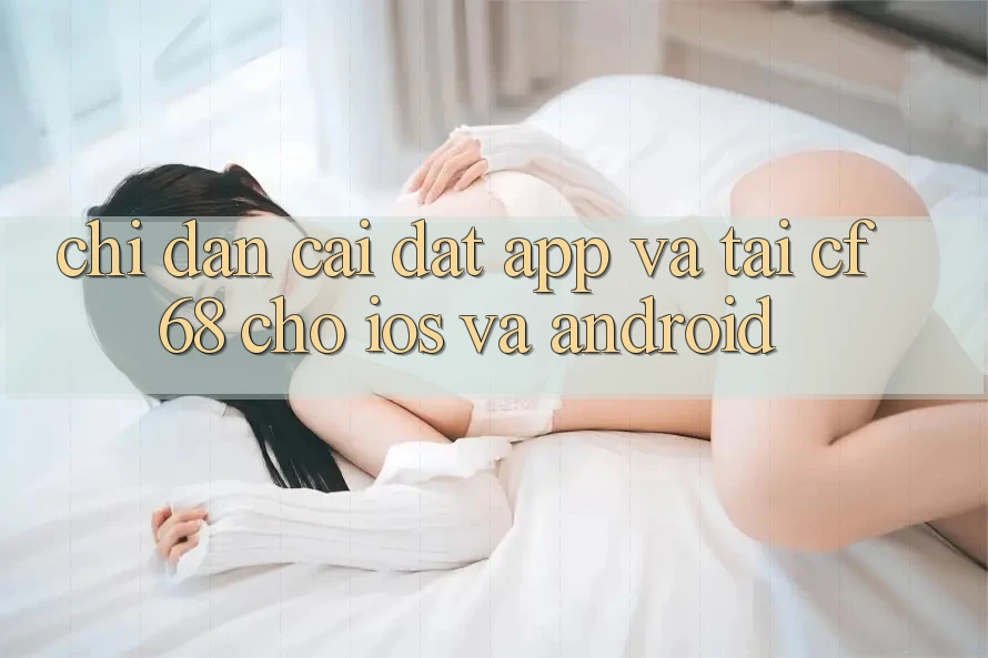 Chỉ dẫn Cài đặt App Và Tải cf68 Cho iOS và Android