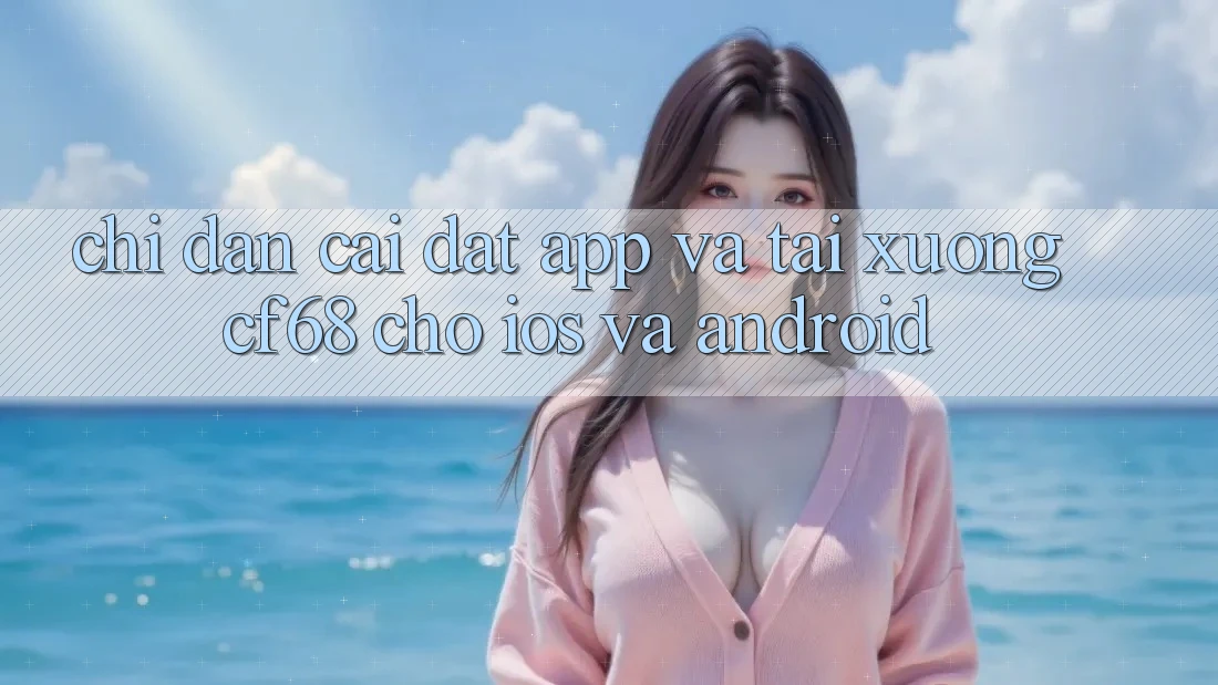 Chỉ dẫn Cài đặt App Và Tải xuống cf68 Cho iOS và Android