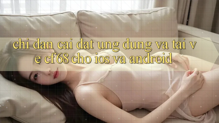 Chỉ dẫn Cài đặt Ứng dụng Và Tải về cf68 Cho iOS và Android