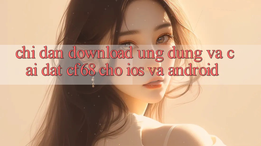 Chỉ dẫn Download Ứng dụng Và Cài Đặt cf68 Cho iOS và Android