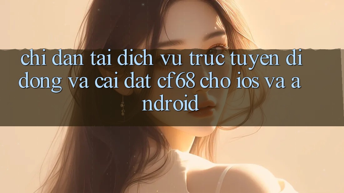 Chỉ dẫn Tải Dịch vụ trực tuyến di động Và Cài Đặt cf68 Cho iOS và Android