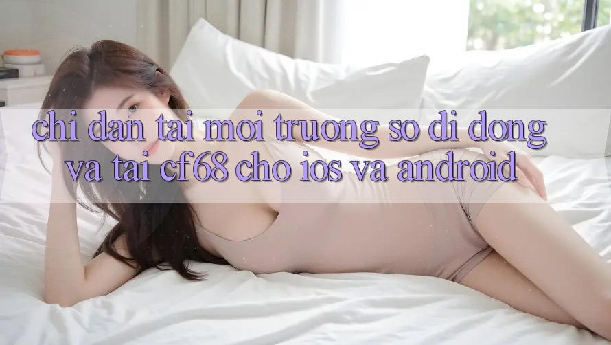Chỉ dẫn Tải Môi trường số di động Và Tải cf68 Cho iOS và Android