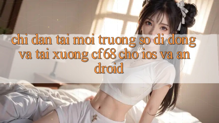 Chỉ dẫn Tải Môi trường số di động Và Tải xuống cf68 Cho iOS và Android