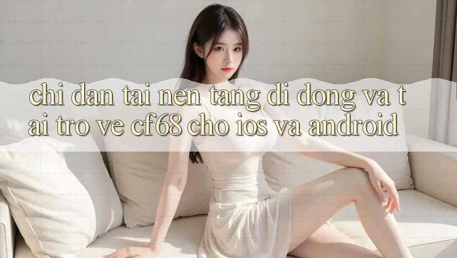 Chỉ dẫn Tải Nền tảng di động Và Tải trở về cf68 Cho iOS và Android