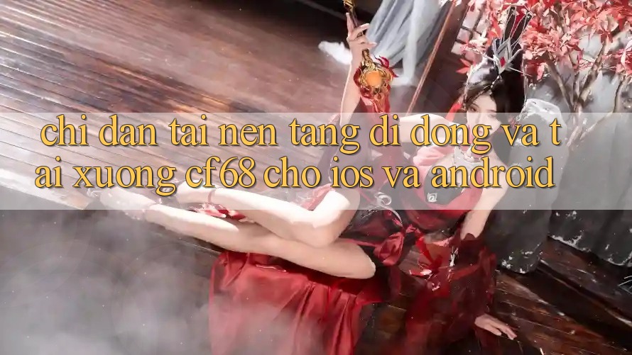 Chỉ dẫn Tải Nền tảng di động Và Tải xuống cf68 Cho iOS và Android