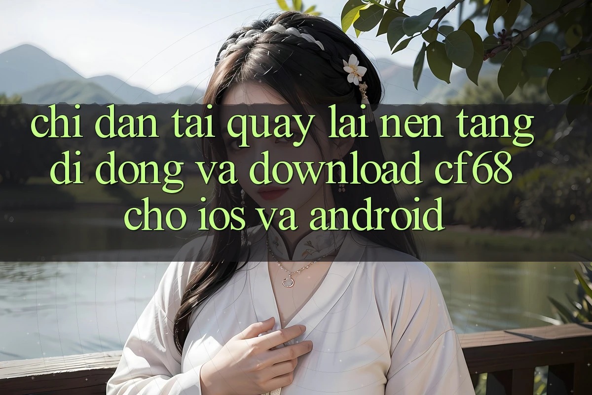Chỉ dẫn Tải quay lại Nền tảng di động Và Download cf68 Cho iOS và Android Chỉ dẫn Tải quay lại Nền tảng di động Và Download cf68 Cho iOS và Android