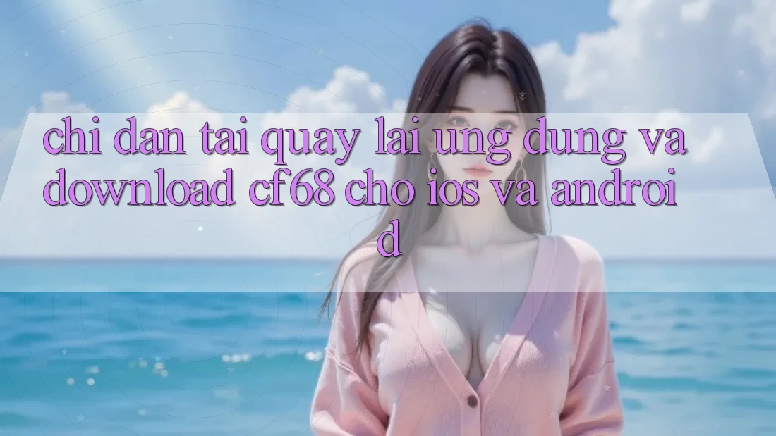 Chỉ dẫn Tải quay lại Ứng dụng Và Download cf68 Cho iOS và Android