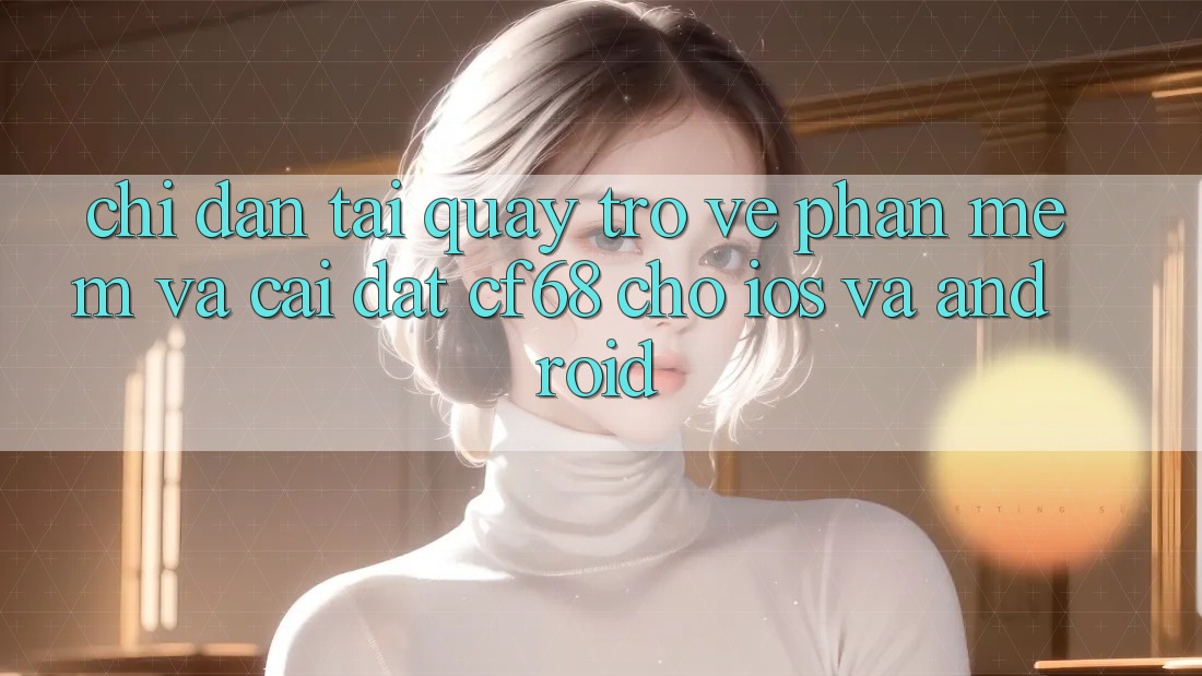 Chỉ dẫn Tải quay trở về Phần mềm Và Cài Đặt cf68 Cho iOS và Android Chỉ dẫn Tải quay trở về Phần mềm Và Cài Đặt cf68 Cho iOS và Android