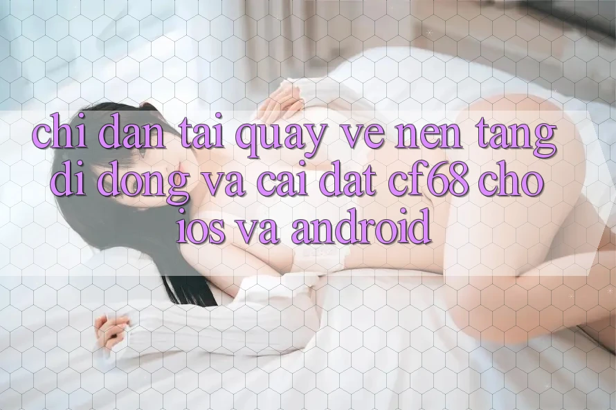 Chỉ dẫn Tải quay về Nền tảng di động Và Cài Đặt cf68 Cho iOS và Android