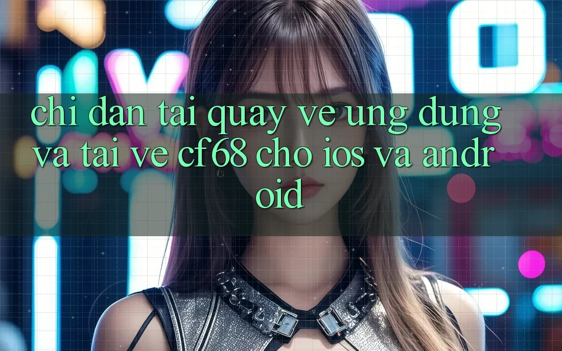 Chỉ dẫn Tải quay về Ứng dụng Và Tải về cf68 Cho iOS và Android Chỉ dẫn Tải quay về Ứng dụng Và Tải về cf68 Cho iOS và Android