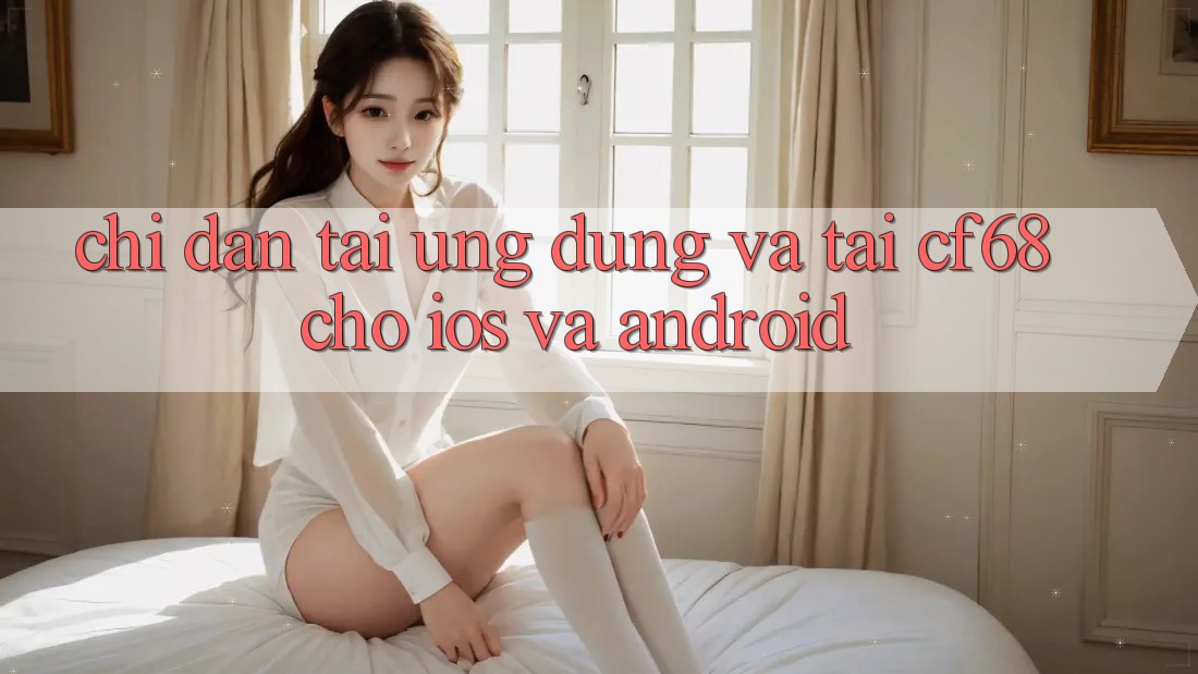 Chỉ dẫn Tải Ứng dụng Và Tải cf68 Cho iOS và Android Chỉ dẫn Tải Ứng dụng Và Tải cf68 Cho iOS và Android