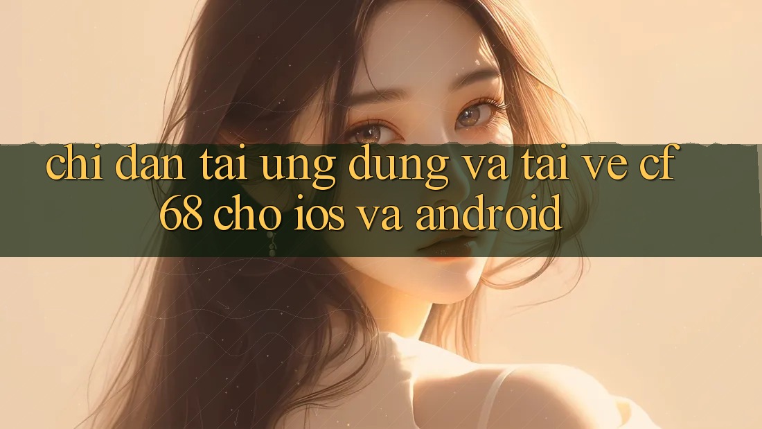 Chỉ dẫn Tải Ứng dụng Và Tải về cf68 Cho iOS và Android