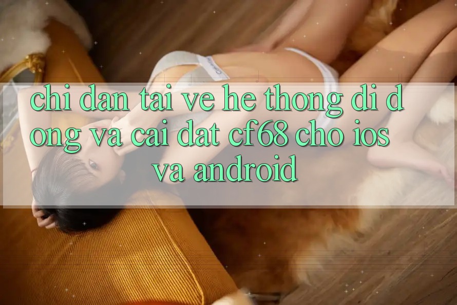 Chỉ dẫn Tải về Hệ thống di động Và Cài Đặt cf68 Cho iOS và Android Chỉ dẫn Tải về Hệ thống di động Và Cài Đặt cf68 Cho iOS và Android