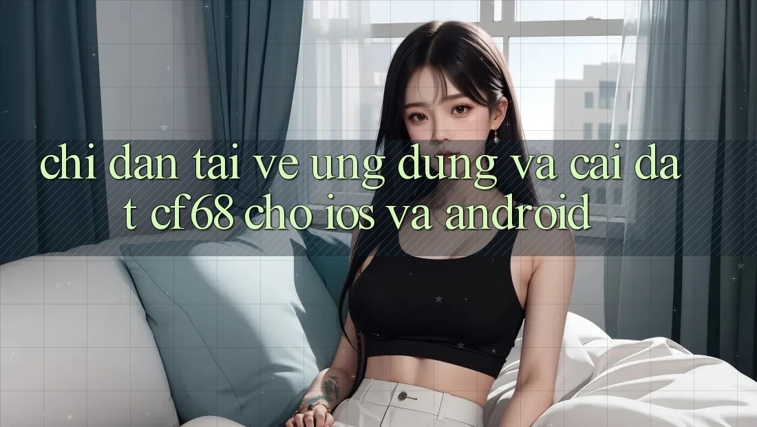 Chỉ dẫn Tải về Ứng dụng Và Cài Đặt cf68 Cho iOS và Android Chỉ dẫn Tải về Ứng dụng Và Cài Đặt cf68 Cho iOS và Android