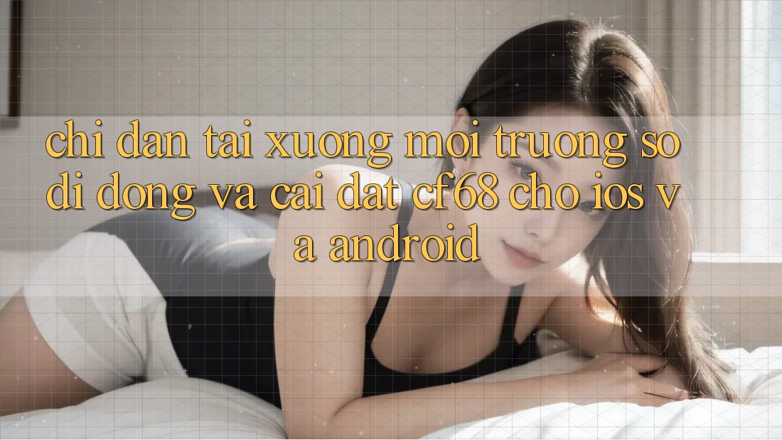 Chỉ dẫn Tải xuống Môi trường số di động Và Cài Đặt cf68 Cho iOS và Android