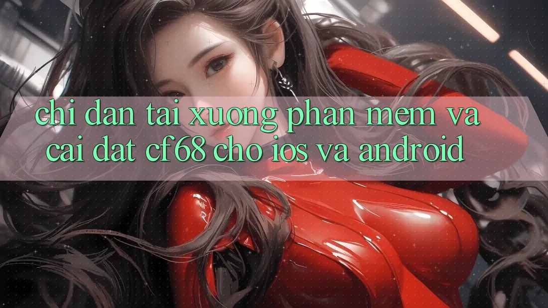 Chỉ dẫn Tải xuống Phần mềm Và Cài Đặt cf68 Cho iOS và Android