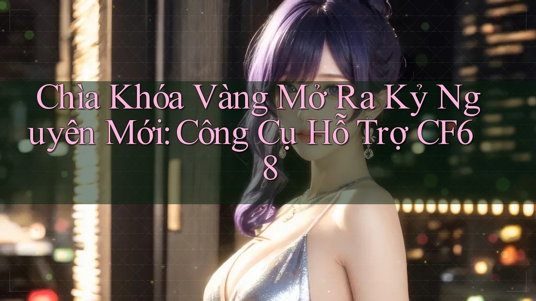 Chìa Khóa Vàng Mở Ra Kỷ Nguyên Mới: Công Cụ Hỗ Trợ CF68 Chìa Khóa Vàng Mở Ra Kỷ Nguyên Mới: Công Cụ Hỗ Trợ CF68