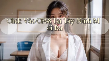 click vào cf68 tại Tây Ninh mới ra