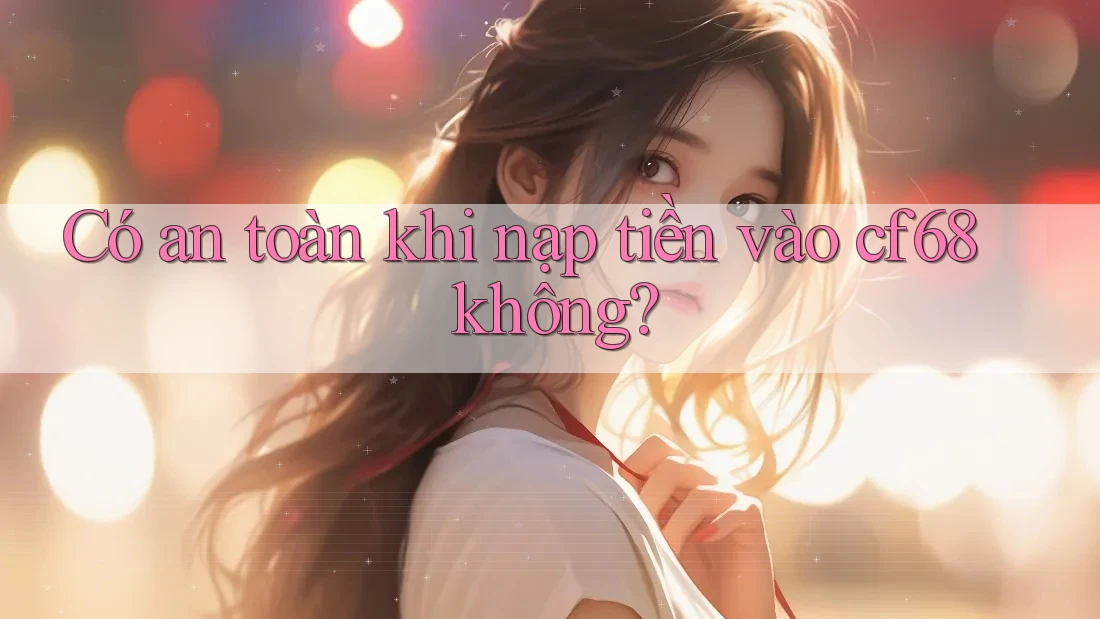 Có an toàn khi nạp tiền vào cf68 không?