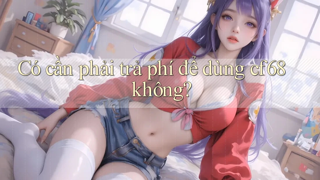 Có cần phải trả phí để dùng cf68 không?