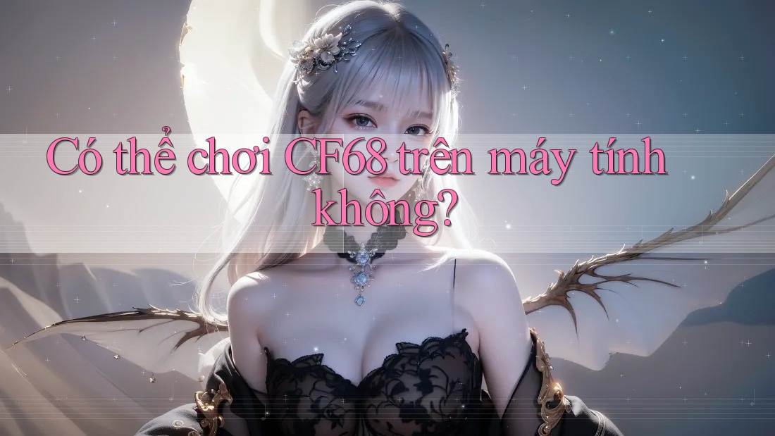 Có thể chơi cf68 trên máy tính không?