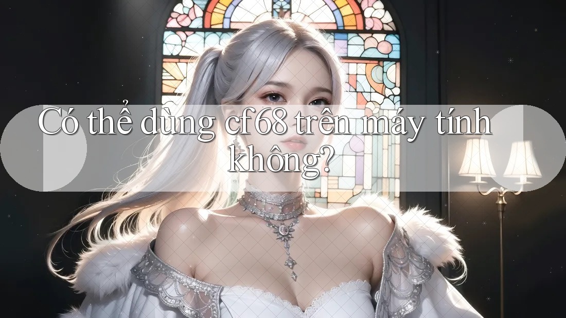 Có thể dùng cf68 trên máy tính không?