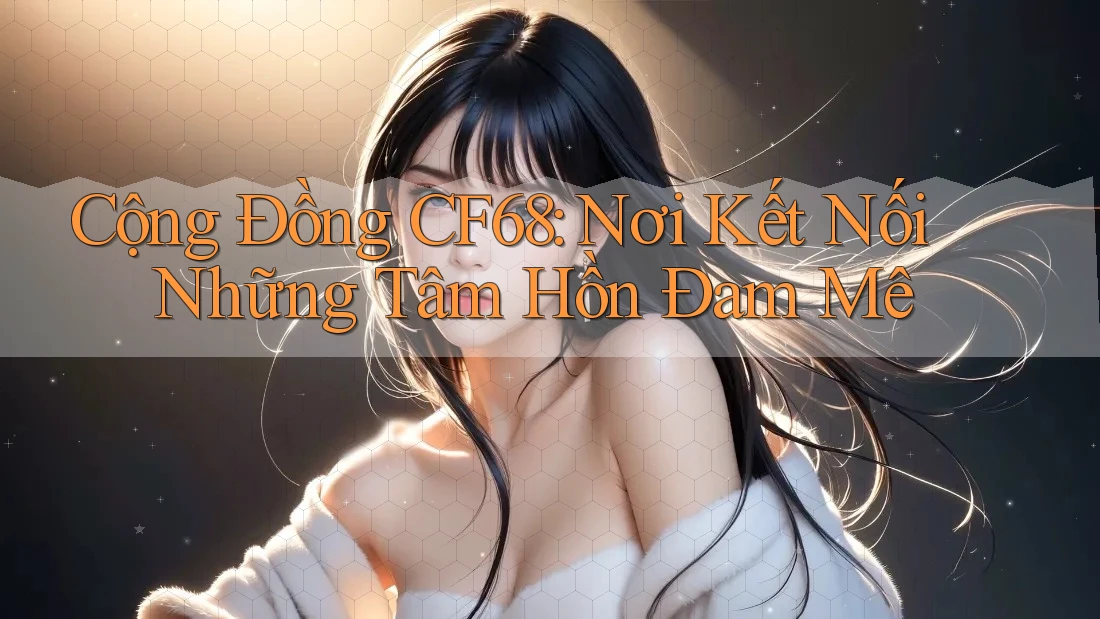 Cộng Đồng CF68: Nơi Kết Nối Những Tâm Hồn Đam Mê