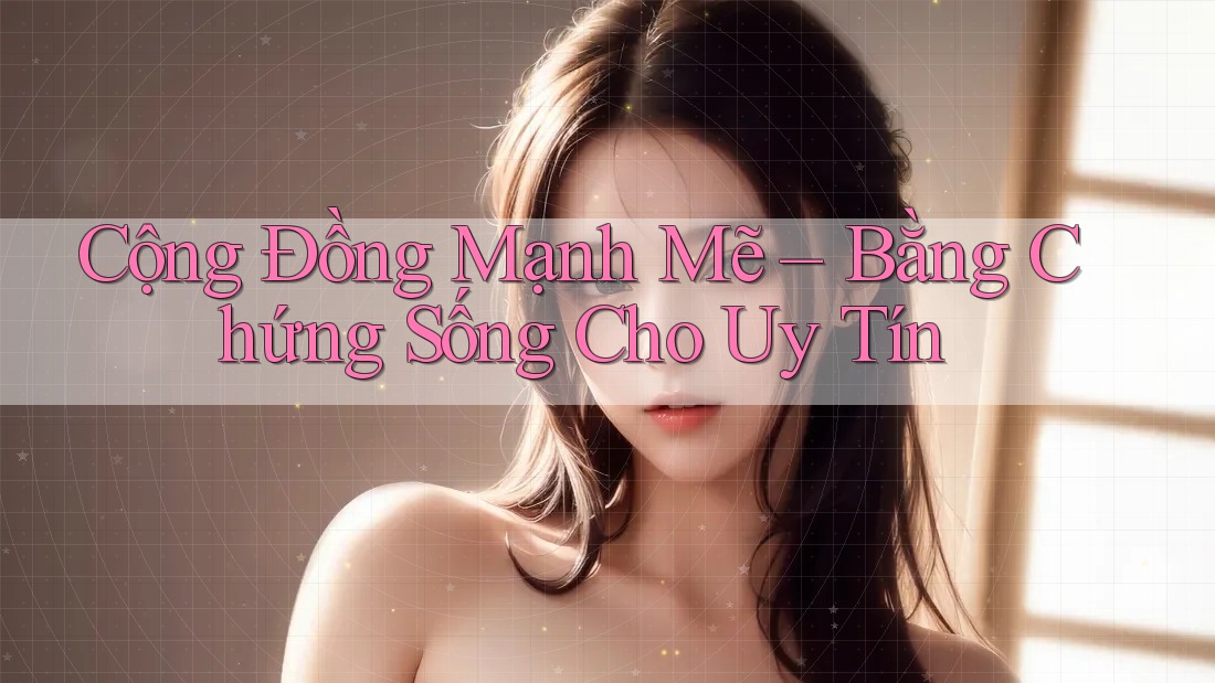 Cộng Đồng Mạnh Mẽ – Bằng Chứng Sống Cho Uy Tín