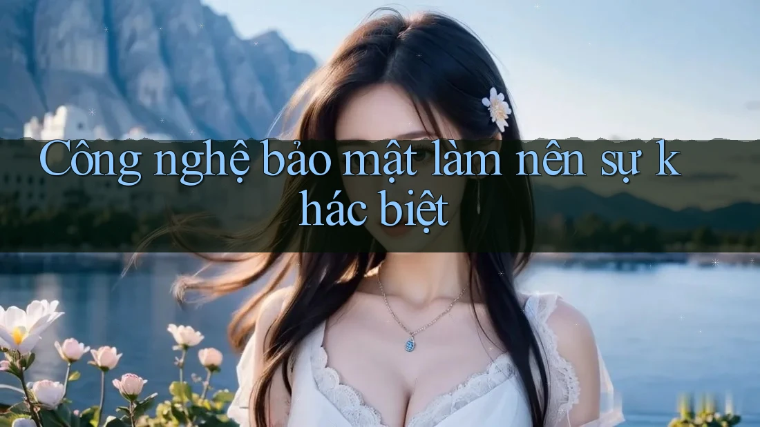 Công nghệ bảo mật làm nên sự khác biệt