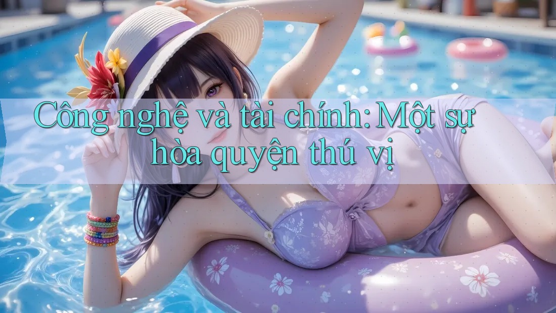 Công nghệ và tài chính: Một sự hòa quyện thú vị