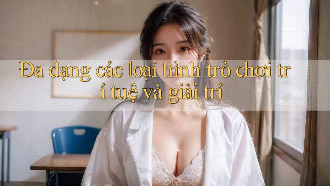 Đa dạng các loại hình trò chơi trí tuệ và giải trí