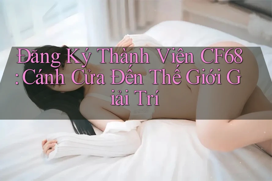 Đăng Ký Thành Viên CF68: Cánh Cửa Đến Thế Giới Giải Trí Đăng Ký Thành Viên CF68: Cánh Cửa Đến Thế Giới Giải Trí