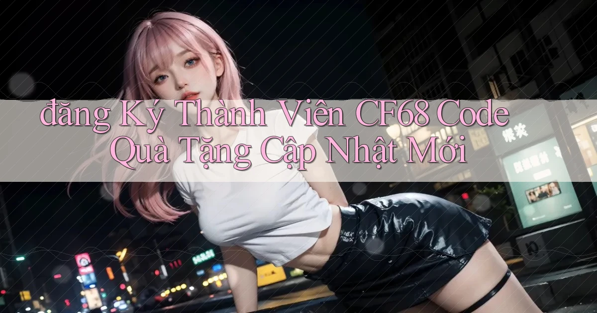 đăng ký thành viên cf68 code quà tặng cập nhật mới