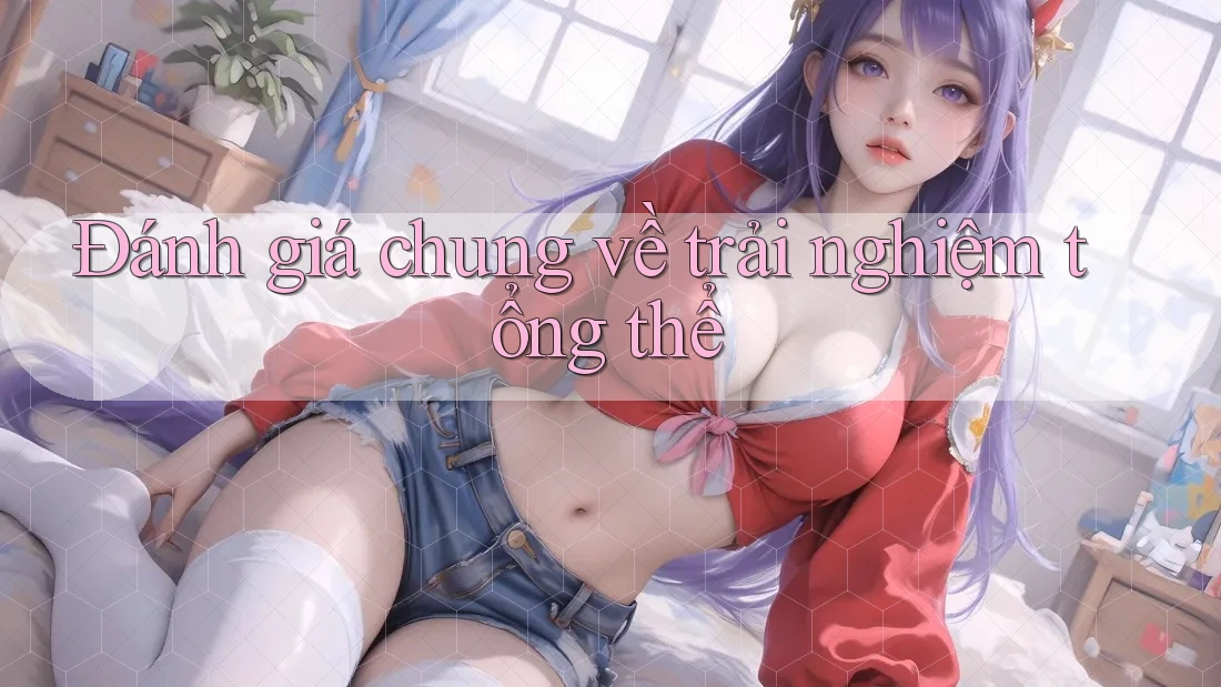 Đánh giá chung về trải nghiệm tổng thể Đánh giá chung về trải nghiệm tổng thể