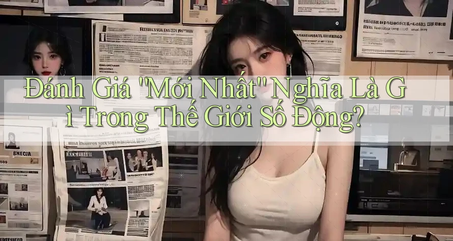 Đánh Giá “Mới Nhất” Nghĩa Là Gì Trong Thế Giới Số Động?
