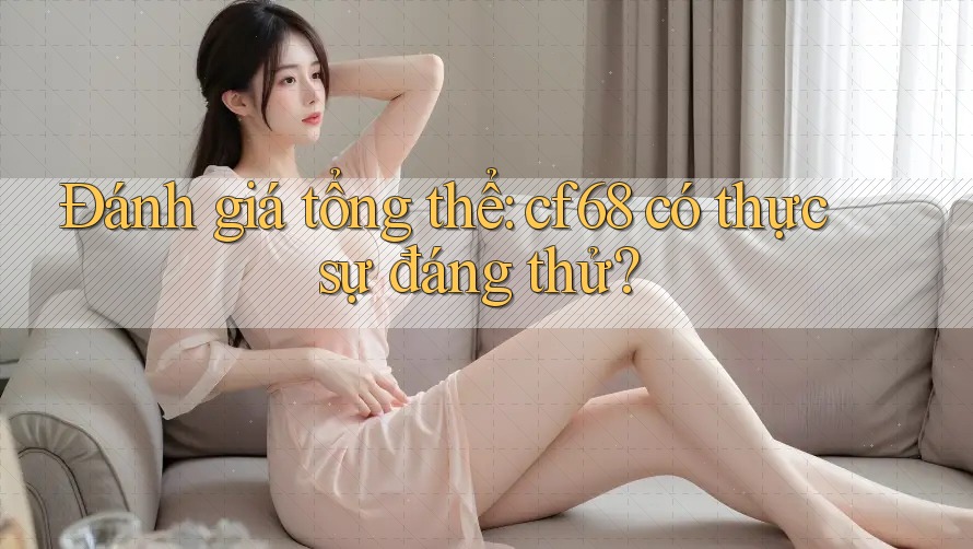 Đánh giá tổng thể: cf68 có thực sự đáng thử? Đánh giá tổng thể: cf68 có thực sự đáng thử?