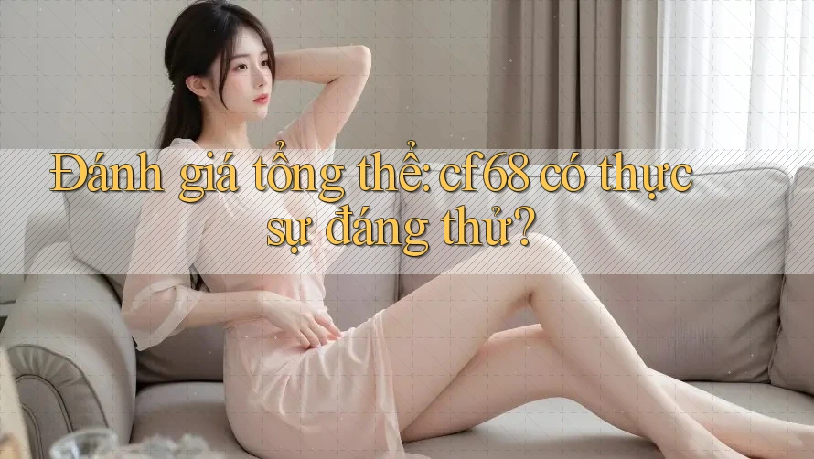 Đánh giá tổng thể: cf68 có thực sự “đáng thử”?