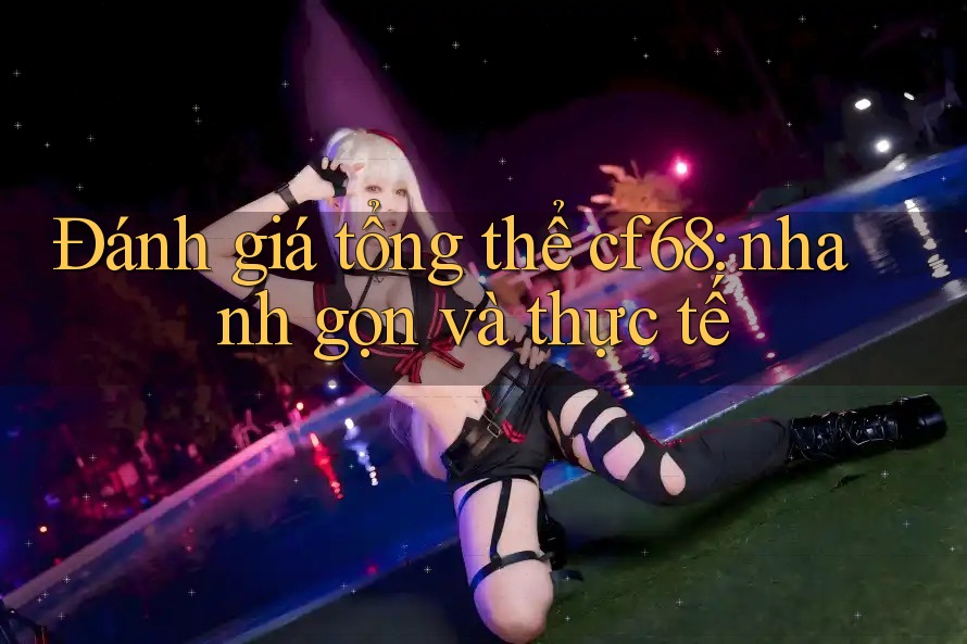 Đánh giá tổng thể cf68: nhanh gọn và thực tế Đánh giá tổng thể cf68: nhanh gọn và thực tế