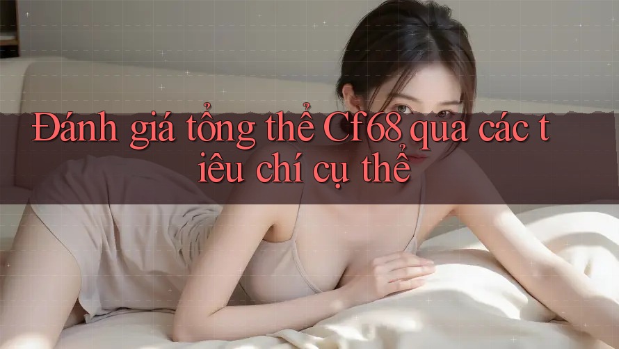 Đánh giá tổng thể Cf68 qua các tiêu chí cụ thể