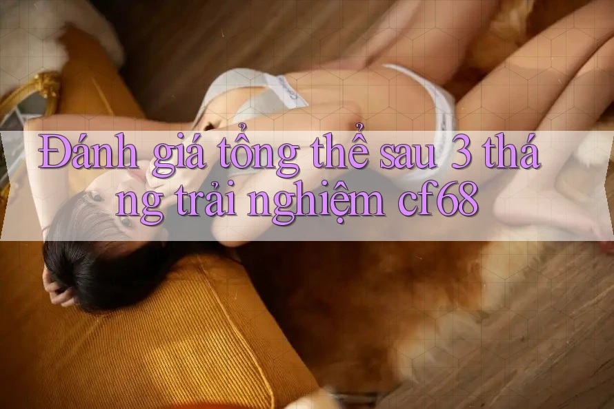 Đánh giá tổng thể sau 3 tháng trải nghiệm cf68