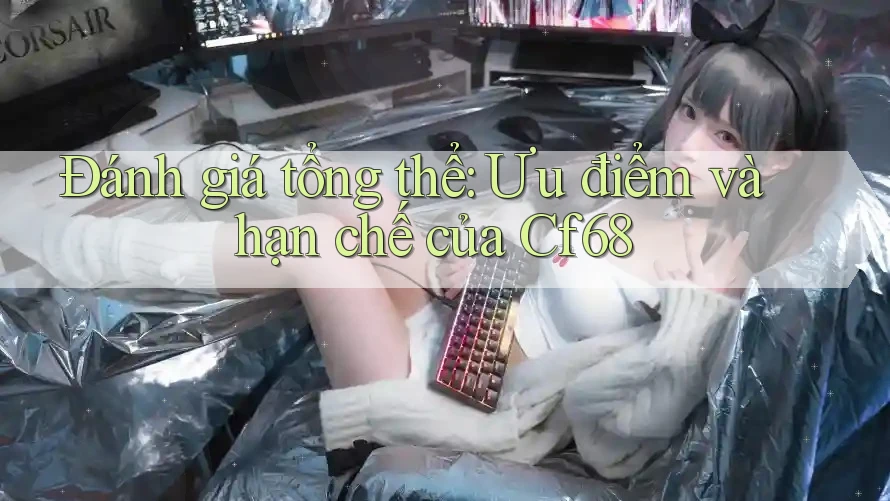 Đánh giá tổng thể: Ưu điểm và hạn chế của Cf68 Đánh giá tổng thể: Ưu điểm và hạn chế của Cf68